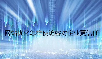 網站優化怎樣使訪客對企業更信任